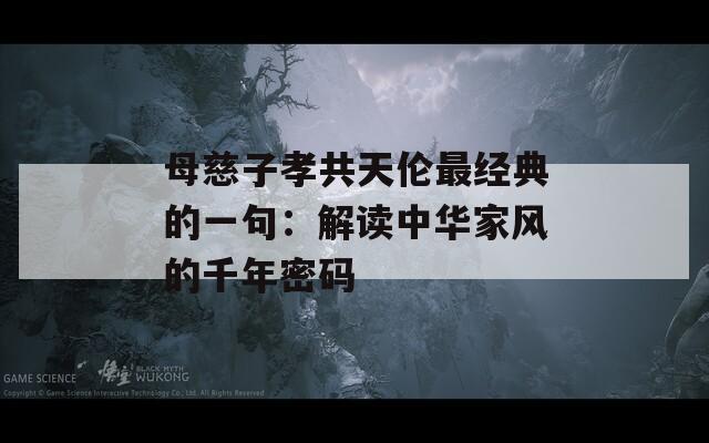 母慈子孝共天伦最经典的一句：解读中华家风的千年密码
