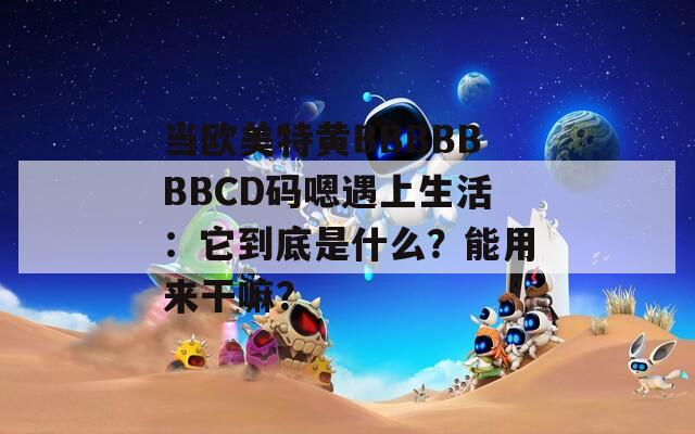 当欧美特黄BBBBBBBCD码嗯遇上生活：它到底是什么？能用来干嘛？