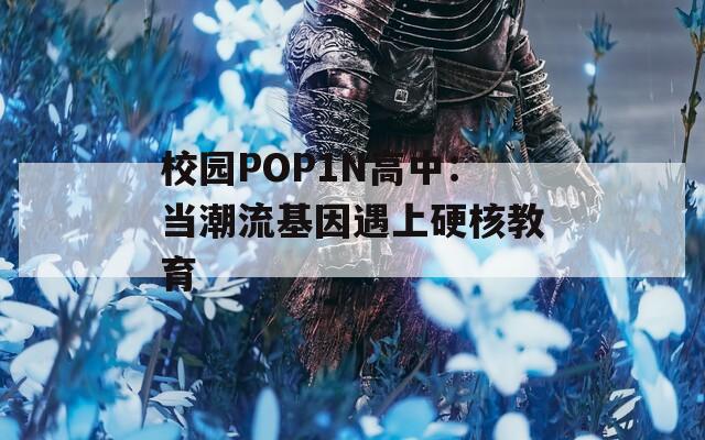 校园POP1N高中：当潮流基因遇上硬核教育