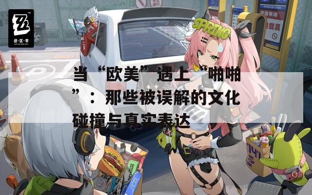 当“欧美”遇上“啪啪”：那些被误解的文化碰撞与真实表达