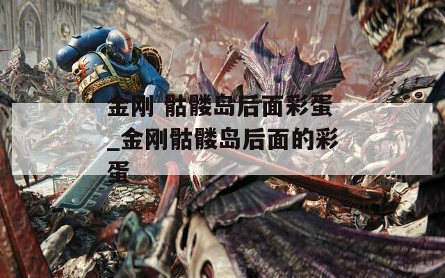 金刚 骷髅岛后面彩蛋_金刚骷髅岛后面的彩蛋