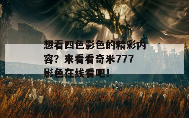 想看四色影色的精彩内容？来看看奇米777影色在线看吧！