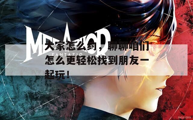 大家怎么约，聊聊咱们怎么更轻松找到朋友一起玩！