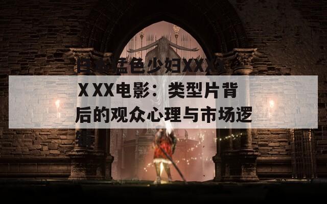日本猛色少妇XXXXⅩXX电影：类型片背后的观众心理与市场逻辑