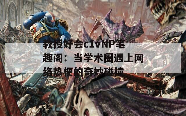 教授好会c1vNP笔趣阁：当学术圈遇上网络热梗的奇妙碰撞