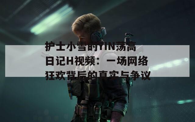 护士小雪的YIN荡高日记H视频：一场网络狂欢背后的真实与争议