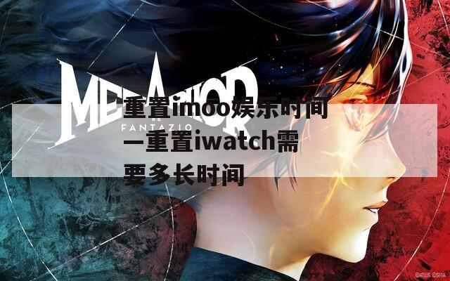 重置imoo娱乐时间—重置iwatch需要多长时间