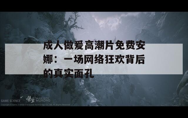 成人做爰高潮片免费安娜：一场网络狂欢背后的真实面孔