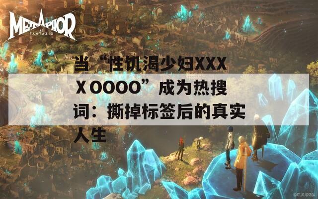 当“性饥渴少妇XXXⅩOOOO”成为热搜词：撕掉标签后的真实人生