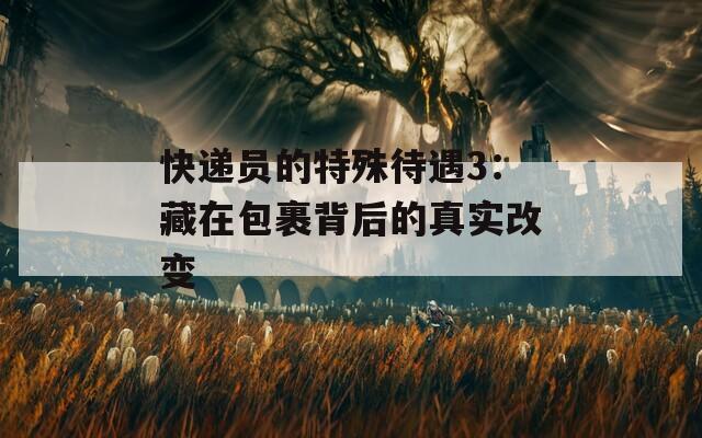 快递员的特殊待遇3：藏在包裹背后的真实改变