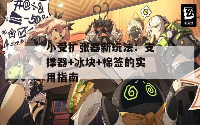 小受扩张器新玩法：支撑器+冰块+棉签的实用指南