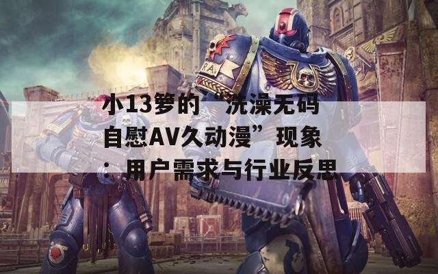 小13箩的“洗澡无码自慰AV久动漫”现象：用户需求与行业反思