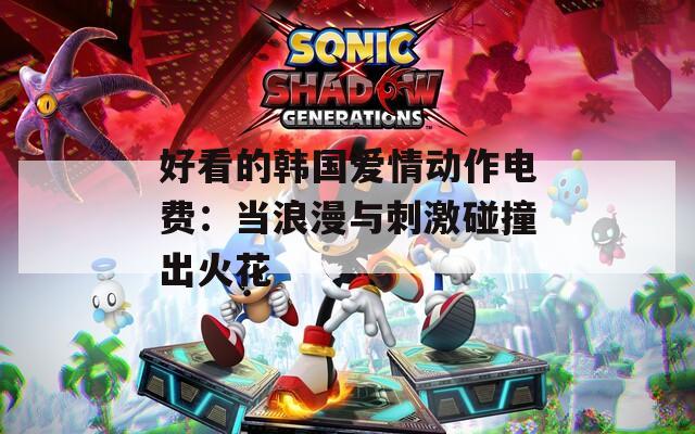 好看的韩国爱情动作电费：当浪漫与刺激碰撞出火花