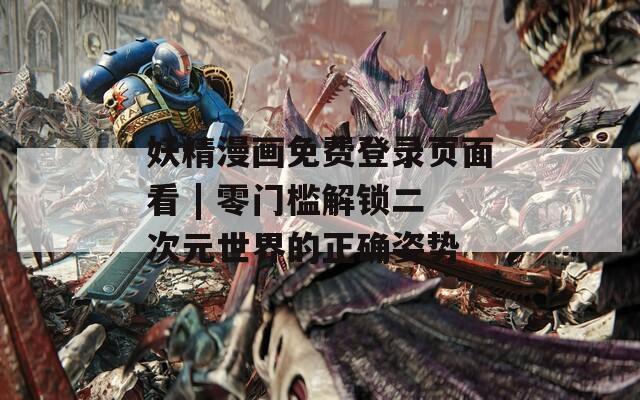 妖精漫画免费登录页面看 | 零门槛解锁二次元世界的正确姿势