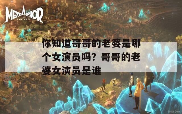 你知道哥哥的老婆是哪个女演员吗？哥哥的老婆女演员是谁