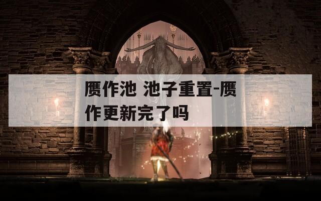 赝作池 池子重置-赝作更新完了吗