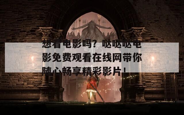 想看电影吗？哒哒哒电影免费观看在线网带你随心畅享精彩影片！