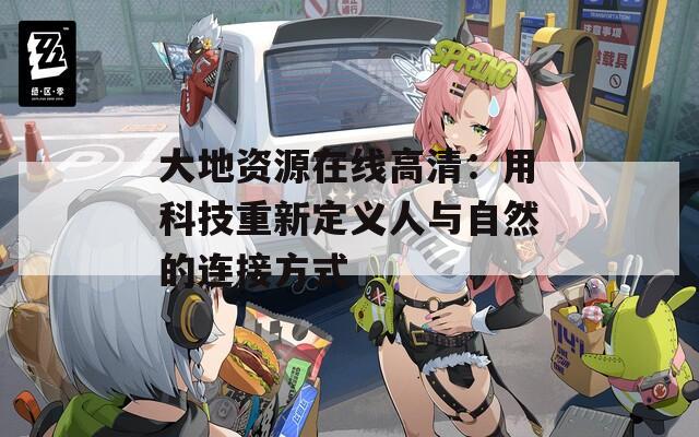 大地资源在线高清：用科技重新定义人与自然的连接方式