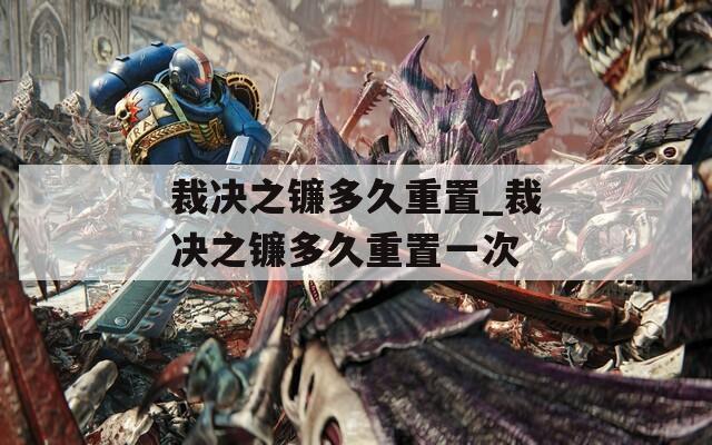 裁决之镰多久重置_裁决之镰多久重置一次