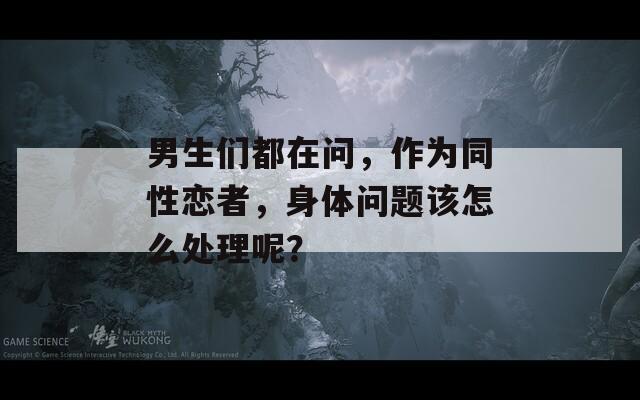 男生们都在问，作为同性恋者，身体问题该怎么处理呢？