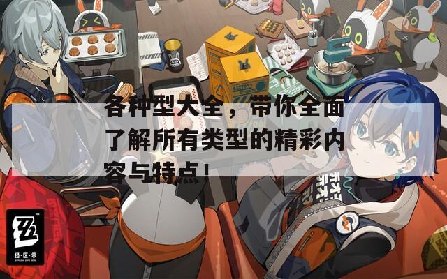各种型大全，带你全面了解所有类型的精彩内容与特点！