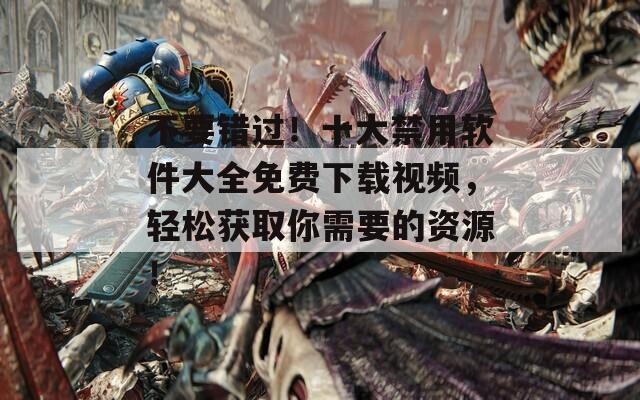 不要错过！十大禁用软件大全免费下载视频，轻松获取你需要的资源！