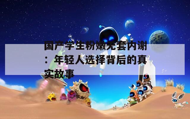 国产学生粉嫩无套内谢：年轻人选择背后的真实故事