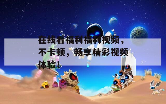 在线看福利福利视频，不卡顿，畅享精彩视频体验！