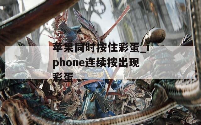 苹果同时按住彩蛋_iphone连续按出现彩蛋