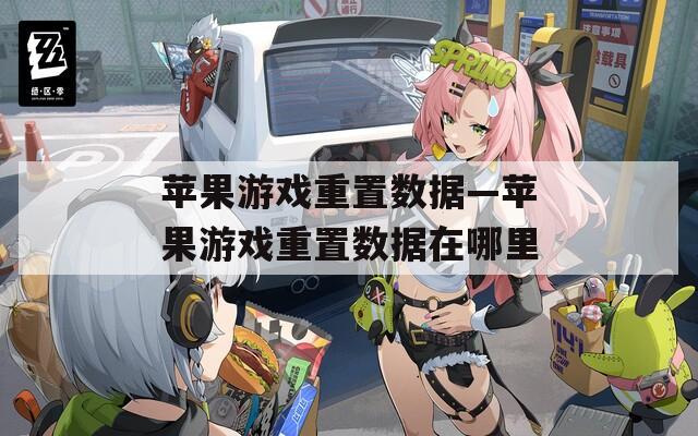 苹果游戏重置数据—苹果游戏重置数据在哪里