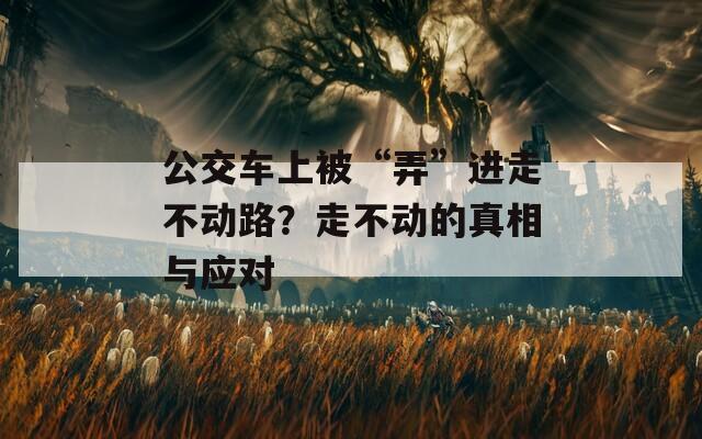 公交车上被“弄”进走不动路？走不动的真相与应对