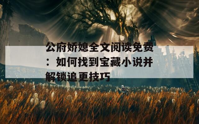 公府娇媳全文阅读免费：如何找到宝藏小说并解锁追更技巧