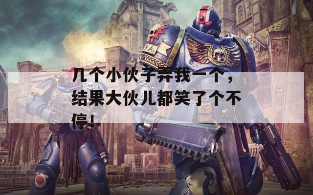 几个小伙子弄我一个，结果大伙儿都笑了个不停！