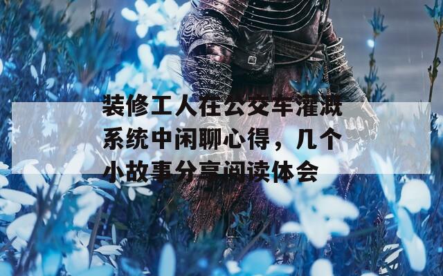 装修工人在公交车灌溉系统中闲聊心得，几个小故事分享阅读体会