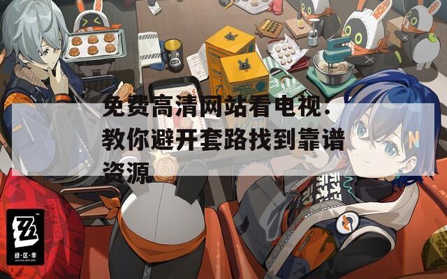 免费高清网站看电视：教你避开套路找到靠谱资源