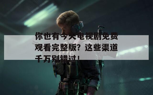 你也有今天电视剧免费观看完整版？这些渠道千万别错过！