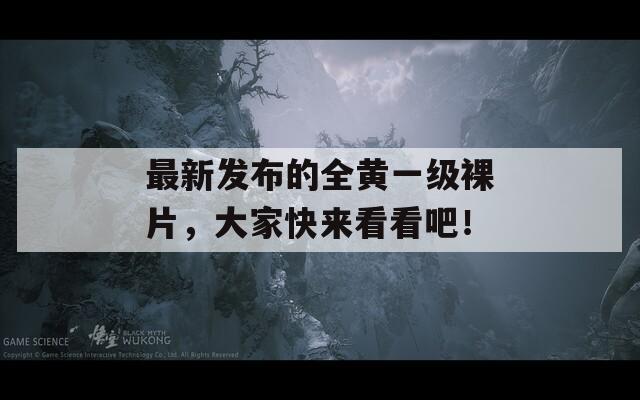 最新发布的全黄一级裸片，大家快来看看吧！