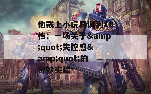 他戴上小玩具调到10档：一场关于&quot;失控感&quot;的奇妙实验