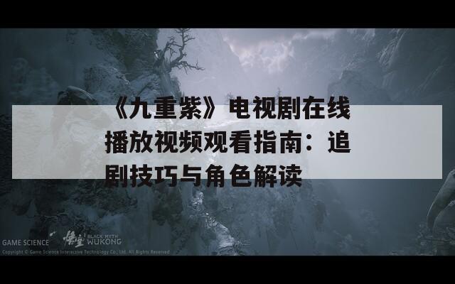 《九重紫》电视剧在线播放视频观看指南：追剧技巧与角色解读
