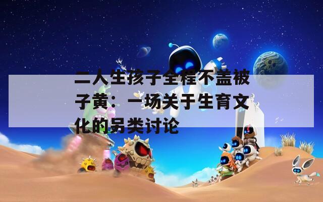 二人生孩子全程不盖被子黄：一场关于生育文化的另类讨论