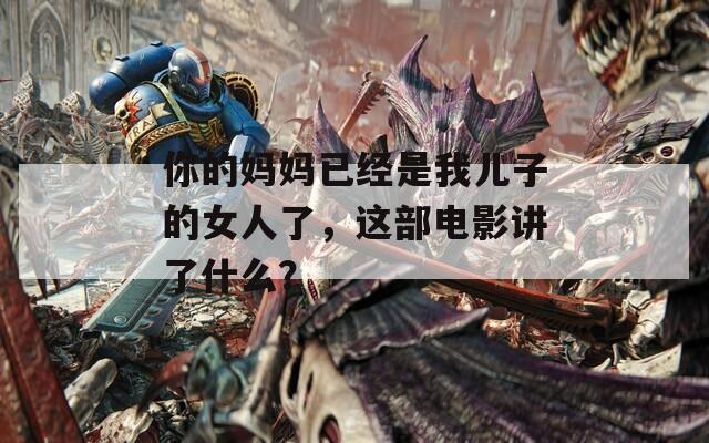 你的妈妈已经是我儿子的女人了，这部电影讲了什么？