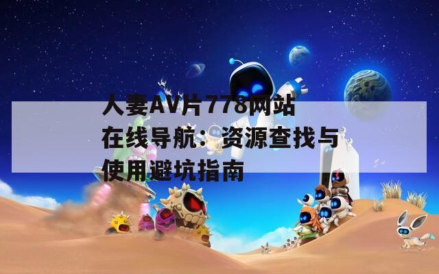 人妻AV片778网站在线导航：资源查找与使用避坑指南