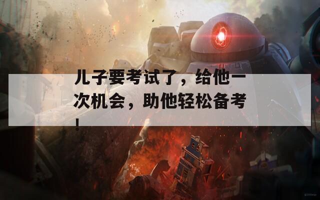 儿子要考试了，给他一次机会，助他轻松备考！
