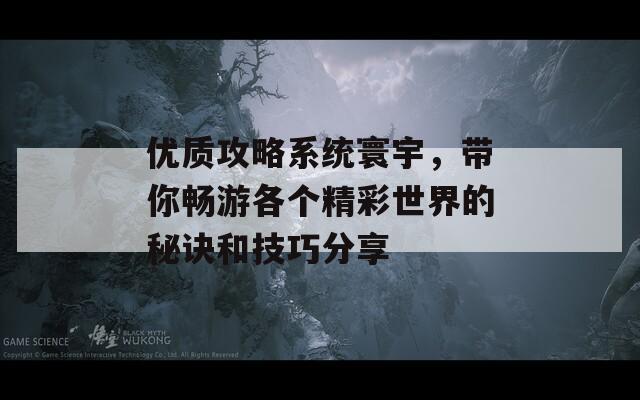 优质攻略系统寰宇，带你畅游各个精彩世界的秘诀和技巧分享