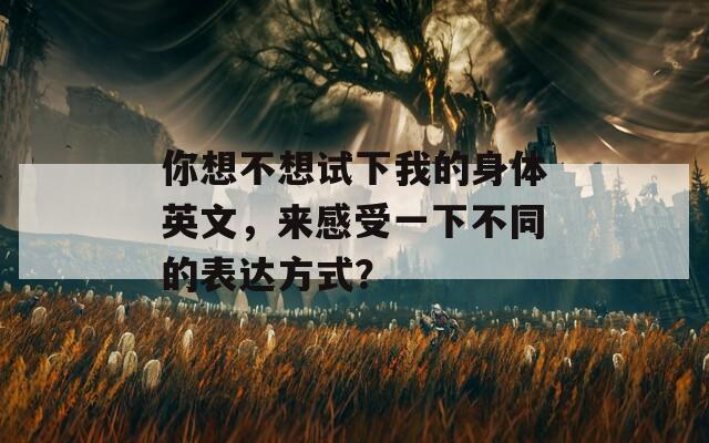 你想不想试下我的身体英文，来感受一下不同的表达方式？