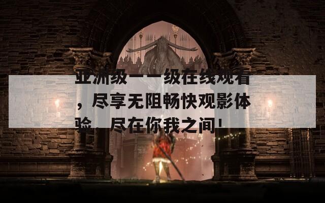 亚洲级一一级在线观看，尽享无阻畅快观影体验，尽在你我之间！