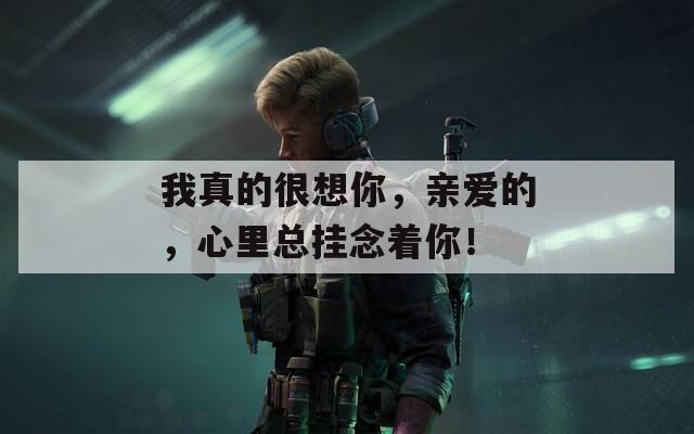 我真的很想你，亲爱的，心里总挂念着你！