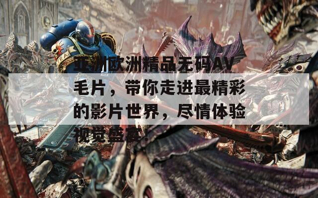 亚洲欧洲精品无码AV毛片，带你走进最精彩的影片世界，尽情体验视觉盛宴！