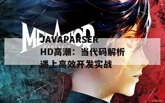 JAVAPARSERHD高潮：当代码解析遇上高效开发实战