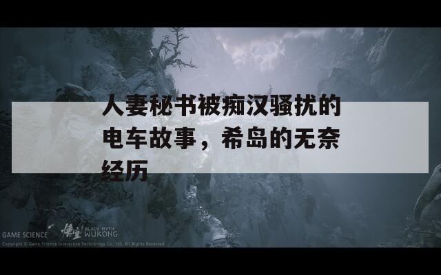 人妻秘书被痴汉骚扰的电车故事，希岛的无奈经历
